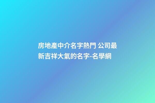 房地產中介名字熱門 公司最新吉祥大氣的名字-名學網-第1張-公司起名-玄機派